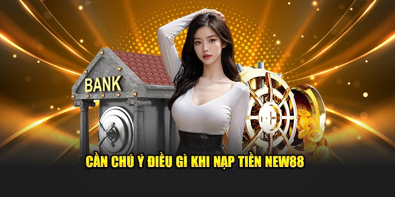 Cần chú ý điều gì khi nạp tiền New88 